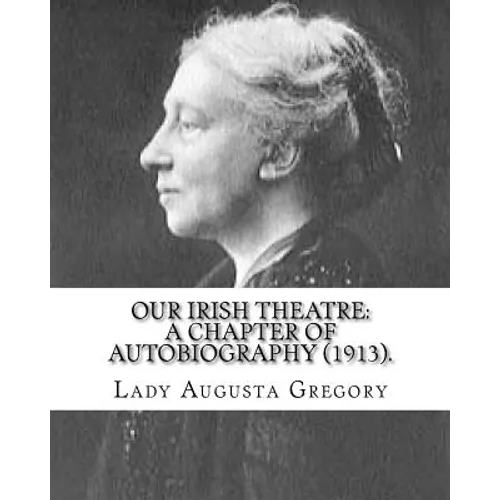 Our Irish Theatre: A Chapter of Autobiography (1913). By: Lady Gregory: Theater, Ireland - Paperback