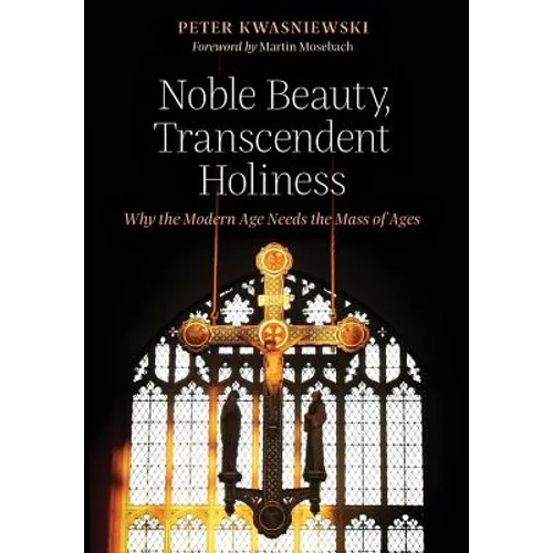 Noble Beauty, Transcendent Holiness: Why the Modern Age Needs the Mass of Ages - Hardcover