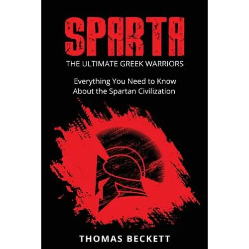 Sparta: The Ultimate Greek Warriors: Everything You Need To Know About the Spartan Civilization - Paperback