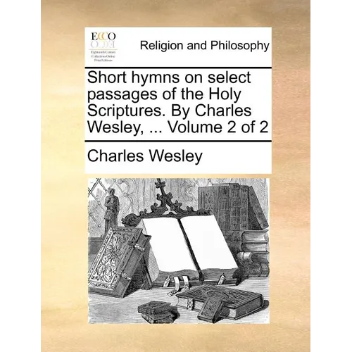 Short hymns on select passages of the Holy Scriptures. By Charles Wesley, ... Volume 2 of 2 - Paperback