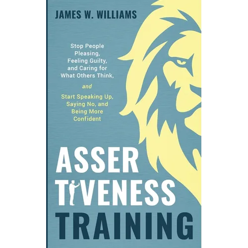Assertiveness Training: Stop People Pleasing, Feeling Guilty, and Caring for What Others Think, and Start Speaking Up, Saying No, and Being More Confi - Paperback