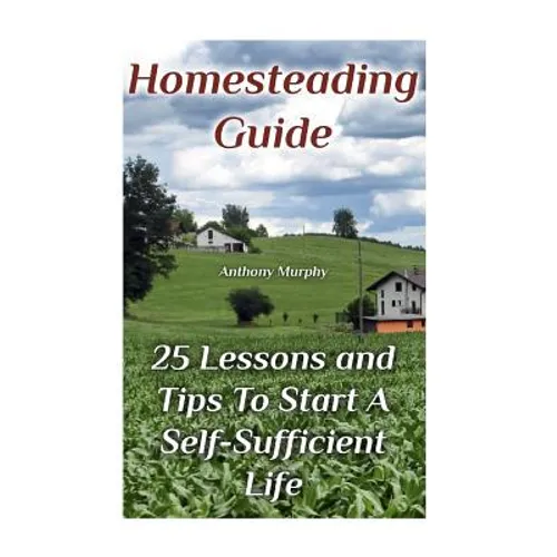 Homesteading Guide: 25 Lessons and Tips To Start A Self-Sufficient Life: (Homesteading for Beginners, Off-Grid Living) - Paperback