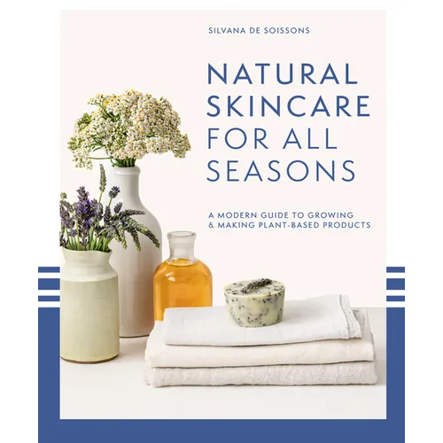 Natural Skincare for All Seasons: A Modern Guide to Growing & Making Plant-Based Products - Hardcover