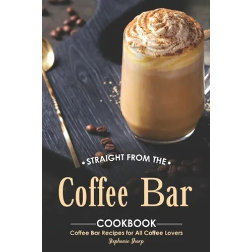 Straight from The Coffee Bar Cookbook: Coffee Bar Recipes for All Coffee Lovers - Paperback