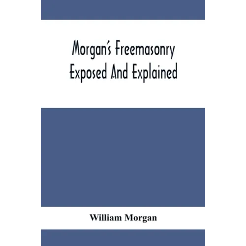 Morgan'S Freemasonry Exposed And Explained; Showing The Origin, History And Nature Of Masonry, Its Effects On The Government, And The Christian Religi - Paperback