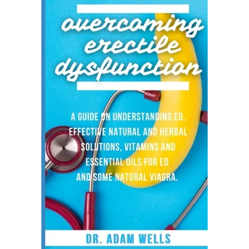Overcoming Erectile Dsyfunction: A Guide On Understanding ED, Effective Natural and Herbal Solutions, Vitamins and Essential Oils for ED and Some Natu - Paperback