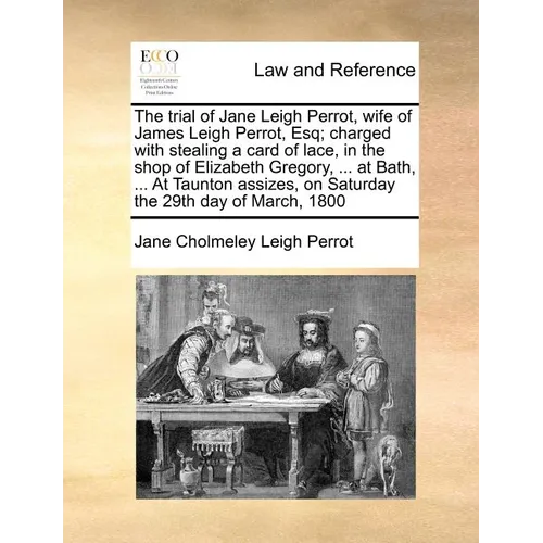 The Trial of Jane Leigh Perrot, Wife of James Leigh Perrot, Esq; Charged with Stealing a Card of Lace, in the Shop of Elizabeth Gregory, ... at Bath, - Paperback