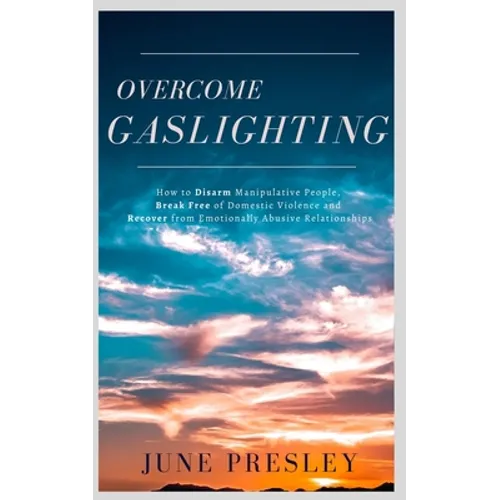 Overcome Gaslighting: How To Disarm Manipulative People, Break Free Of Domestic Violence And Recover From Emotionally Abusive Relationships - Paperback