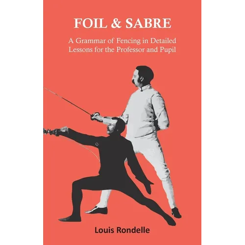 Foil and Sabre - A Grammar of Fencing in Detailed Lessons for the Professor and Pupil - Paperback
