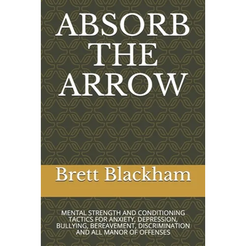 Absorb the Arrow: Mental Strength and Conditioning Tactics for Anxiety, Depression, Bullying, Bereavement, Discrimination and All Manor of Offenses - Paperback