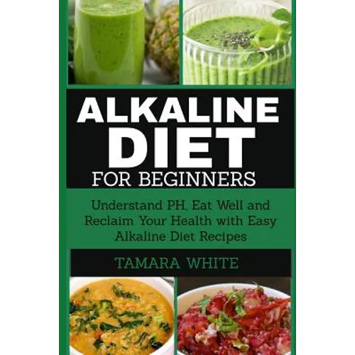 Alkaline Diet for Beginners: Understand pH, Eat Well and Reclaim Your Health with Easy Alkaline Diet Recipes - Paperback