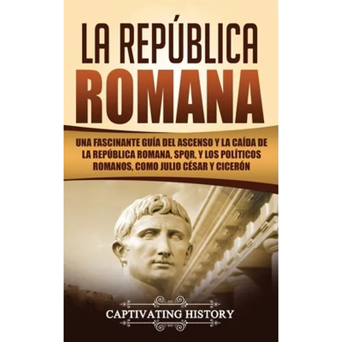 La República Romana: Una Fascinante Guía del Ascenso y la Caída de la República Romana, SPQR, y los Políticos Romanos, como Julio César y Cicerón - Hardcover
