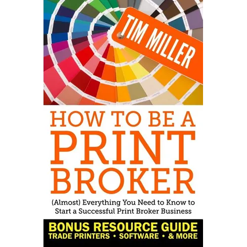 How to Be a Print Broker: (Almost) Everything You Need to Know to Start a Successful Print Broker Business - Paperback