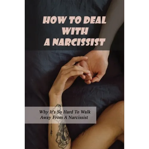 How To Deal With A Narcissist: Why It's So Hard To Walk Away From A Narcissist: Ways To Detox Your Entire Life Effectively - Paperback