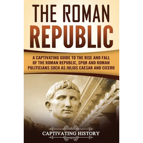 The Roman Republic: A Captivating Guide to the Rise and Fall of the Roman Republic, SPQR and Roman Politicians Such as Julius Caesar and Cicero - Paperback