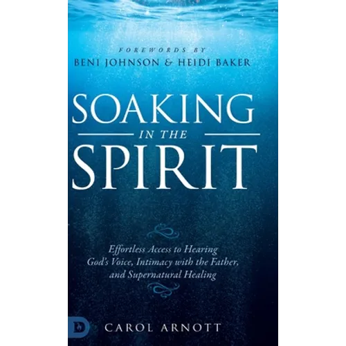 Soaking in the Spirit: Effortless Access to Hearing God's Voice, Intimacy with the Father, and Supernatural Healing - Hardcover
