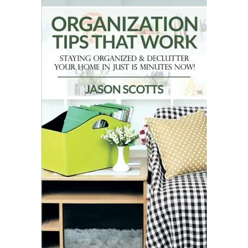 Organization Tips That Work: Staying Organized & Declutter Your Home In Just 15 Minutes Now! - Paperback