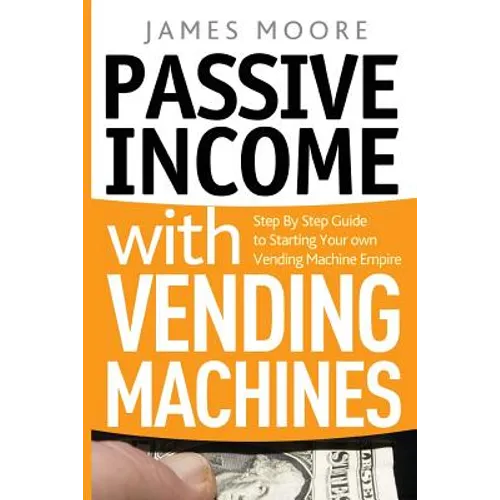 Passive Income with Vending Machines: Step By Step Guide to Starting Your own Vending Machine Empire - Paperback