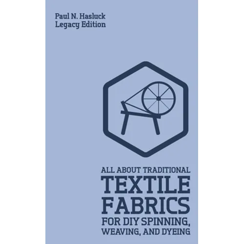 All About Traditional Textile Fabrics For DIY Spinning, Weaving, And Dyeing (Legacy Edition): Classic Information On Fibers And Cloth Work - Paperback