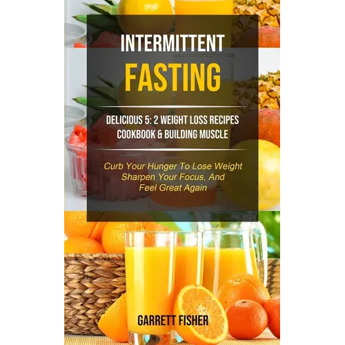 Intermittent Fasting: Delicious 5: 2 Weight Loss Recipes Cookbook & Building Muscle (Curb Your Hunger To Lose Weight, Sharpen Your Focus, And Feel Gre - Paperback