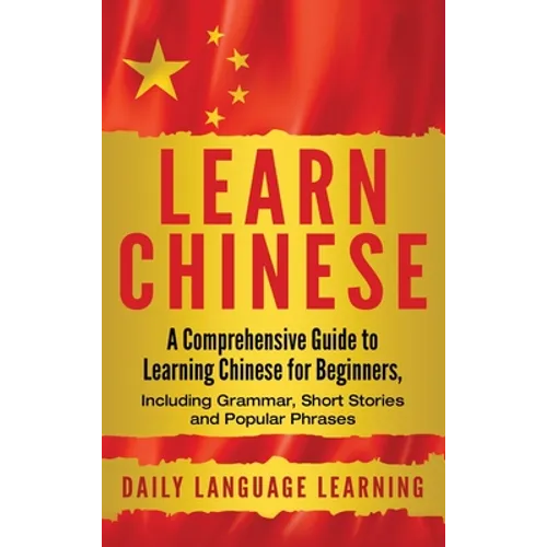 Learn Chinese: A Comprehensive Guide to Learning Chinese for Beginners, Including Grammar, Short Stories and Popular Phrases - Hardcover