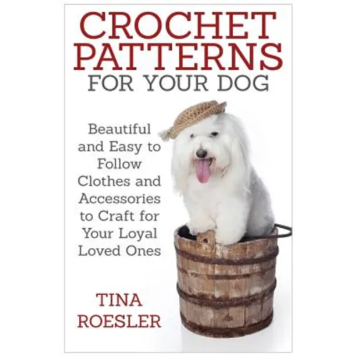 Crochet Patterns for Your Dog: Beautiful and Easy to Follow Clothes and Accessories to Craft for Your Loyal Loved Ones - Paperback