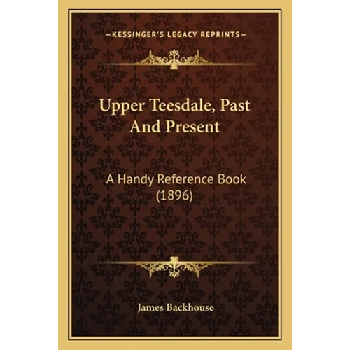 Upper Teesdale, Past And Present: A Handy Reference Book (1896) - Paperback