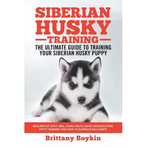 Siberian Husky Training - The Ultimate Guide to Training Your Siberian Husky Puppy: Includes Sit, Stay, Heel, Come, Crate, Leash, Socialization, Potty - Paperback