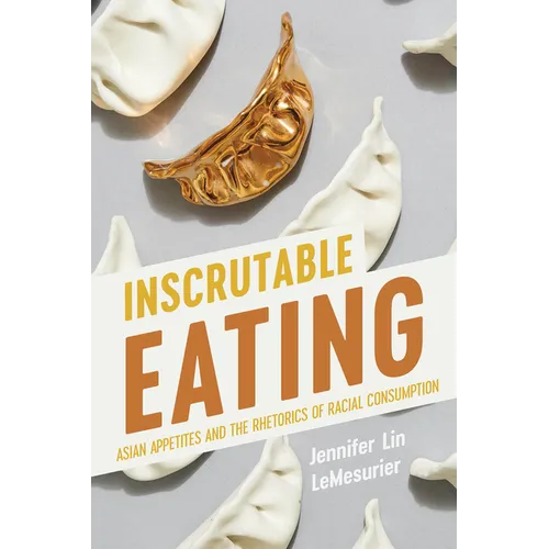 Inscrutable Eating: Asian Appetites and the Rhetorics of Racial Consumption - Hardcover