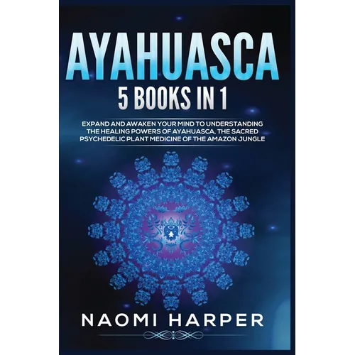Ayahuasca: 5 Books in 1: Expand and Awaken Your Mind to Understanding the Healing Powers of Ayahuasca, the Sacred Psychedelic Plant Medicine of the Am - Paperback