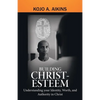 Building Christ-Esteem: Understanding Your Identity, Worth, and Authority in Christ - Paperback