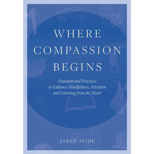 Where Compassion Begins: Foundational Practices to Enhance Mindfulness, Attention and Listening from the Heart - Paperback