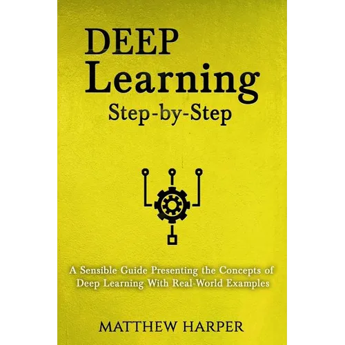 Deep Learning: Step-By-Step a Sensible Guide Presenting the Concepts of Deep Learning with Real-World Examples - Paperback