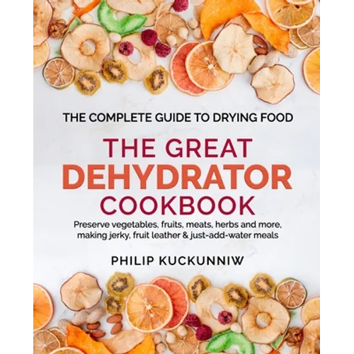 THE GREAT DEHYDRATOR COOKBOOK - Preserve vegetables, fruits, meats, herbs and more, making jerky, fruit leather & just-add-water meals: The Complete G - Paperback