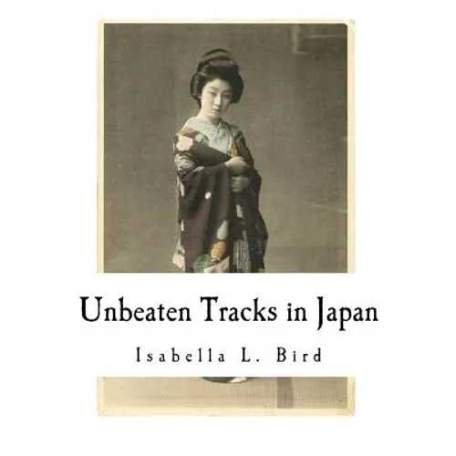 Unbeaten Tracks in Japan: An Account of Travels in the Interior Including Visits to the Aborigines of Yezo and the Shrine of Nikko - Paperback