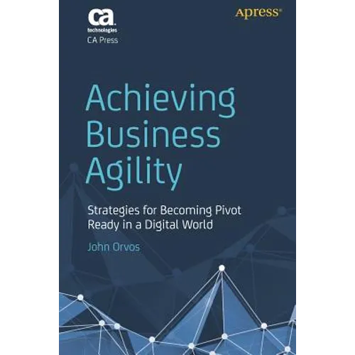 Achieving Business Agility: Strategies for Becoming Pivot Ready in a Digital World - Paperback