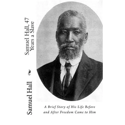 Samuel Hall, 47 Years a Slave: A Brief Story of His Life Before and After Freedom Came to Him - Paperback