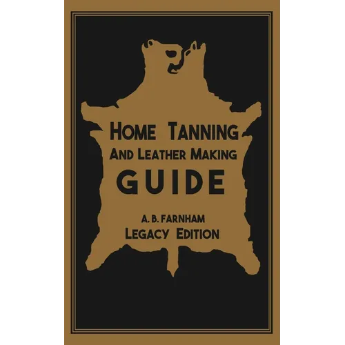 Home Tanning And Leather Making Guide (Legacy Edition): The Classic Manual For Working With And Preserving Your Own Buckskin, Hides, Skins, and Furs - Paperback