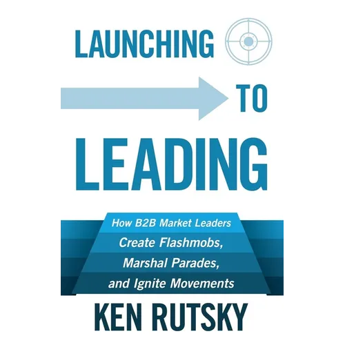 Launching to Leading: How B2B Market Leaders Create Flashmobs, Marshal Parades and Ignite Movements - Paperback