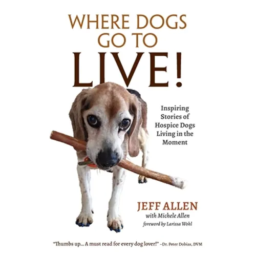 Where Dogs Go To LIVE!: Inspiring Stories of Hospice Dogs Living in the Moment - Paperback
