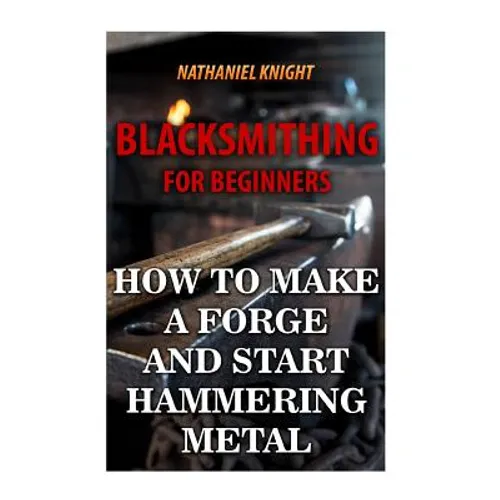 Blacksmithing For Beginners: How To Make a Forge And Start Hammering Metal - Paperback