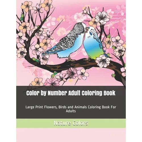 Color by Number Adult Coloring Book: Large Print Flowers, Birds and Animals Coloring Book For Adults - Paperback