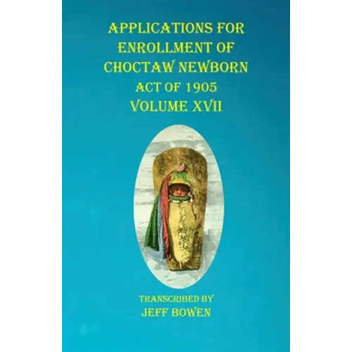 Applications For Enrollment of Choctaw Newborn Act of 1905 Volume XVII - Paperback