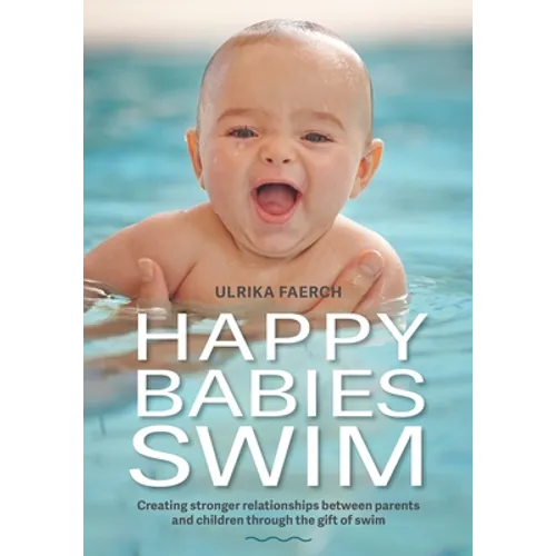 Happy Babies Swim: Creating Stronger Relationships Between Parents and Children Through the Gift of Swim - Paperback