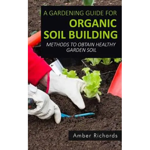 A Gardening Guide For Organic Soil Building: Methods to Obtain Healthy Garden Soil - Paperback