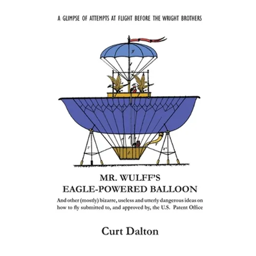 Mr. Wulff's Eagle-Powered Balloon: And other (mostly) bizarre, useless and utterly dangerous ideas on how to fly submitted to the U.S. Patent Office b - Paperback