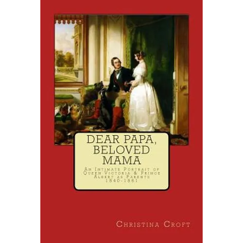 Dear Papa, Beloved Mama: Queen Victoria & Prince Albert As Parents - Paperback