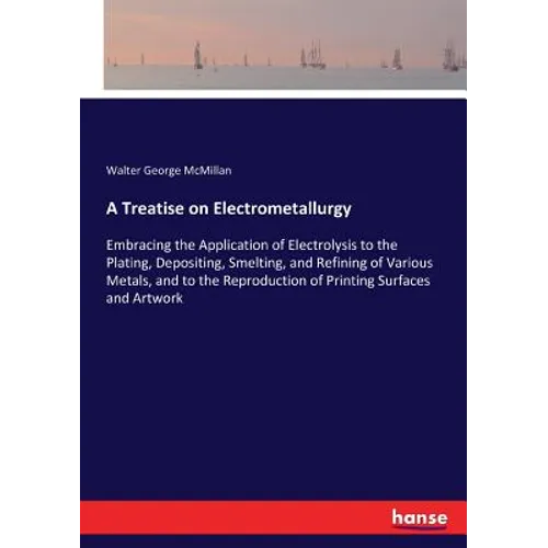 A Treatise on Electrometallurgy: Embracing the Application of Electrolysis to the Plating, Depositing, Smelting, and Refining of Various Metals, and t - Paperback