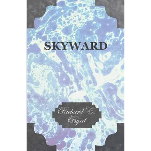 Skyward - Man's Mastery of the Air as Shown by the Brilliant Flights of America's Leading Air Explorer, His Life, His Thrilling Adventures, His North - Paperback