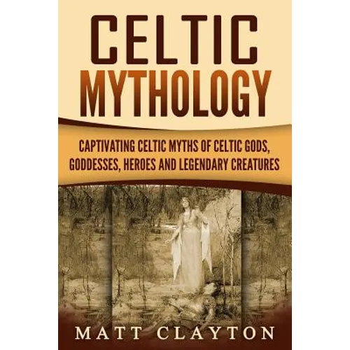 Celtic Mythology: Captivating Celtic Myths of Celtic Gods, Goddesses, Heroes and Legendary Creatures - Paperback